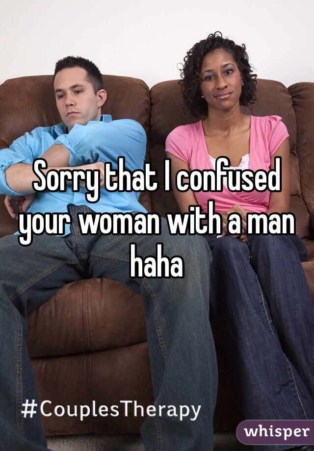 Sorry that I confused your woman with a man haha