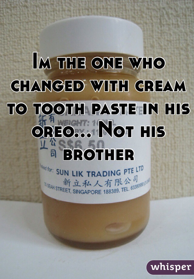 Im the one who changed with cream to tooth paste in his oreo... Not his brother 