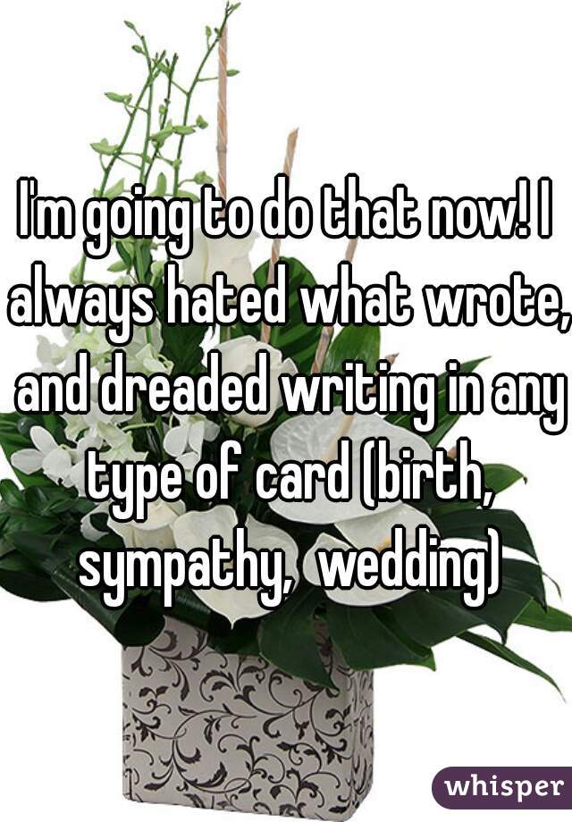 I'm going to do that now! I always hated what wrote, and dreaded writing in any type of card (birth, sympathy,  wedding)