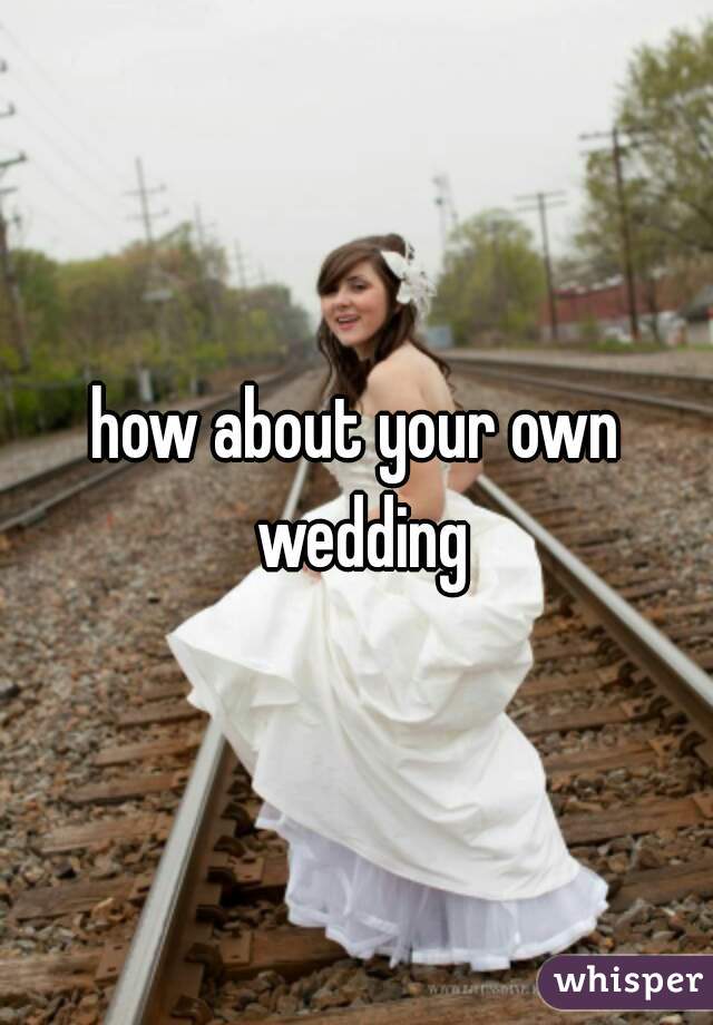 how about your own wedding