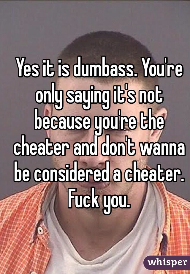 Yes it is dumbass. You're only saying it's not because you're the cheater and don't wanna be considered a cheater. Fuck you.