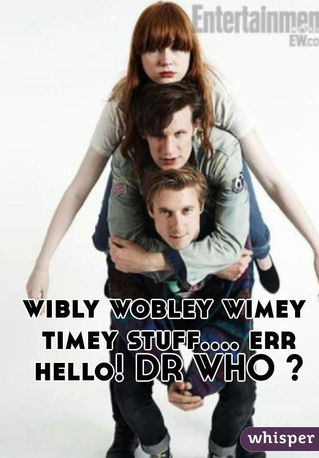 wibly wobley wimey timey stuff.... err hello! DR WHO ?