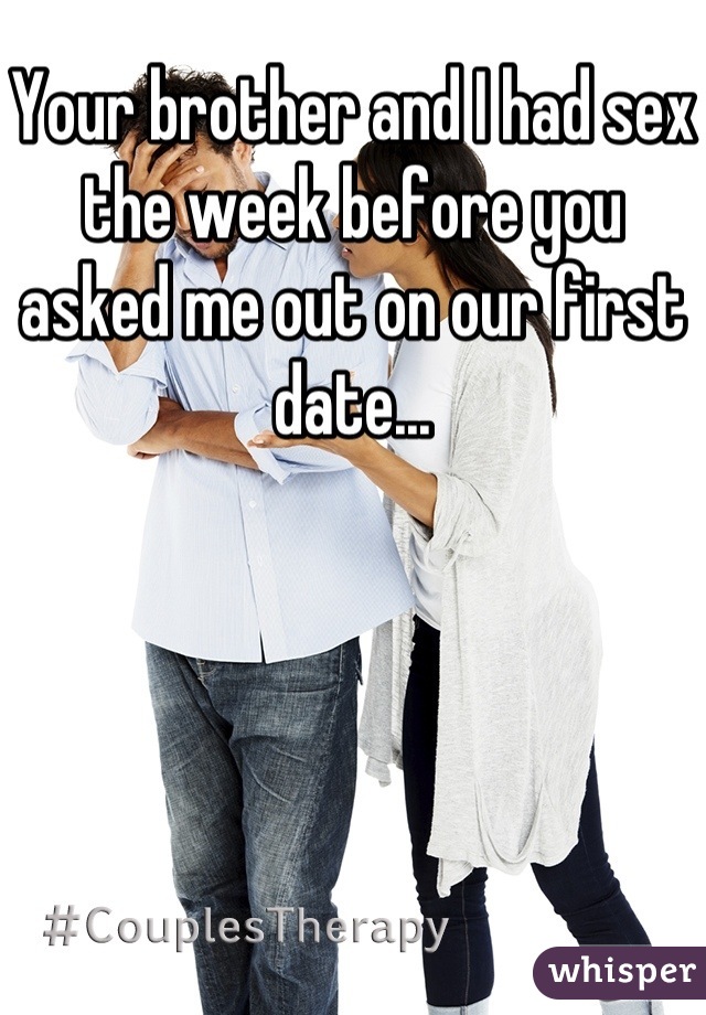 Your brother and I had sex the week before you asked me out on our first date...