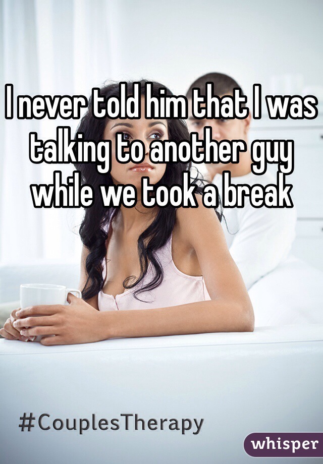I never told him that I was talking to another guy while we took a break 