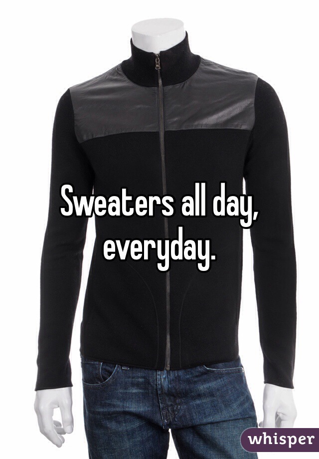 Sweaters all day, everyday.