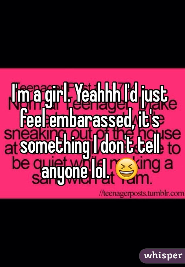 I'm a girl. Yeahhh I'd just feel embarassed, it's something I don't tell anyone lol. 😆