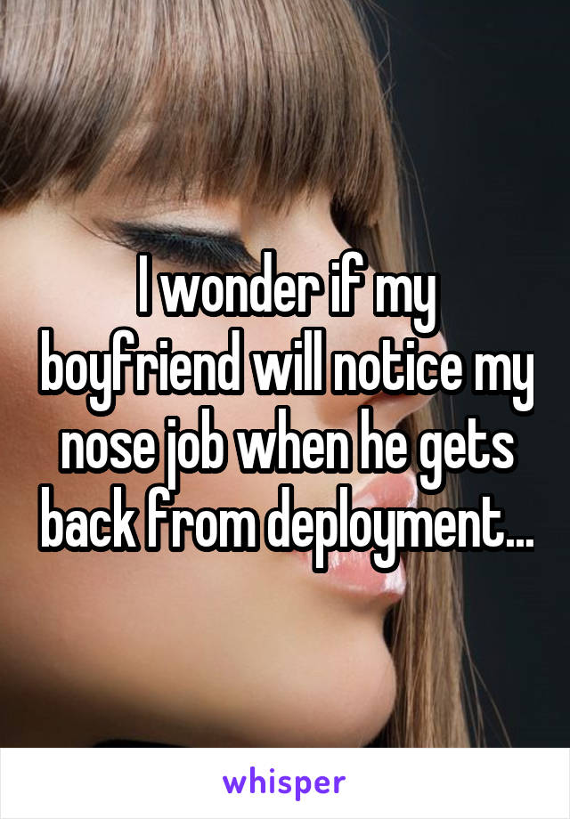 I wonder if my boyfriend will notice my nose job when he gets back from deployment...