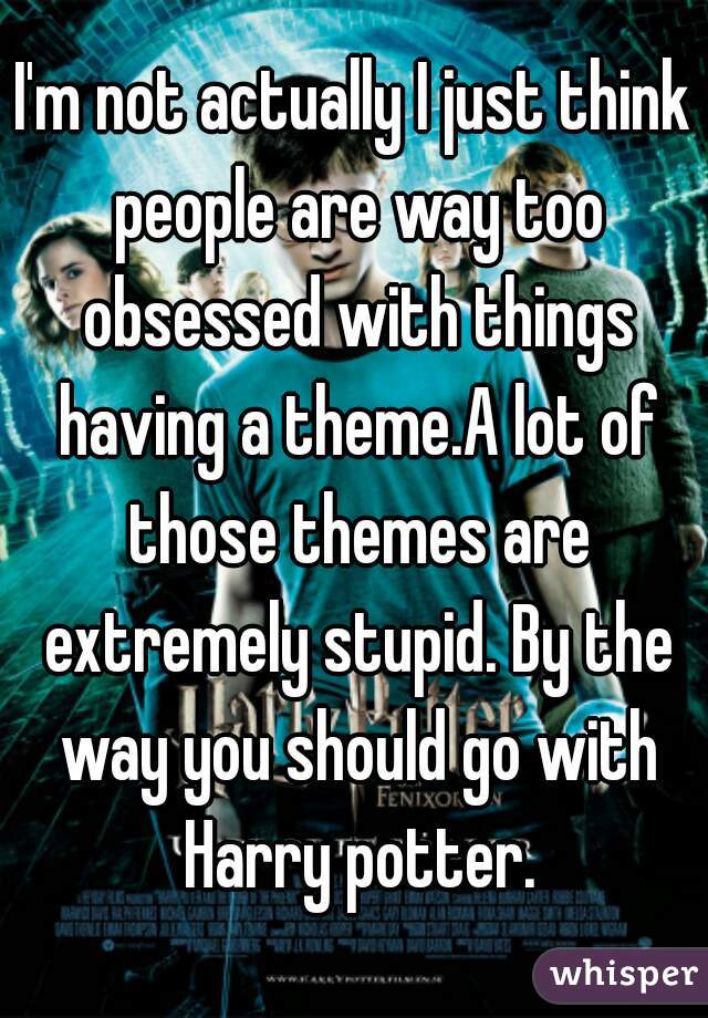 I'm not actually I just think people are way too obsessed with things having a theme.A lot of those themes are extremely stupid. By the way you should go with Harry potter.