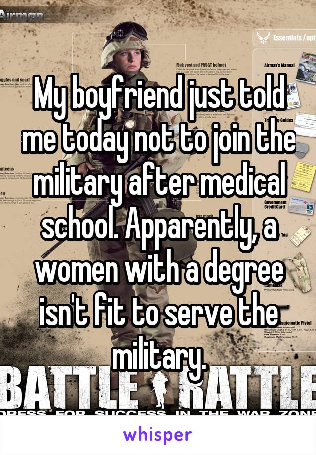 My boyfriend just told me today not to join the military after medical school. Apparently, a women with a degree isn't fit to serve the military.