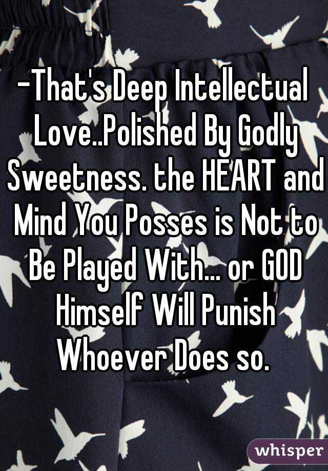 -That's Deep Intellectual Love..Polished By Godly Sweetness. the HEART and Mind You Posses is Not to Be Played With... or GOD Himself Will Punish Whoever Does so. 