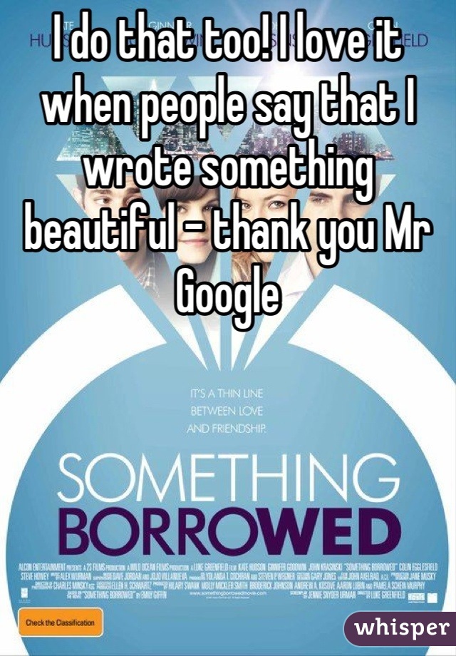 I do that too! I love it when people say that I wrote something beautiful - thank you Mr Google
