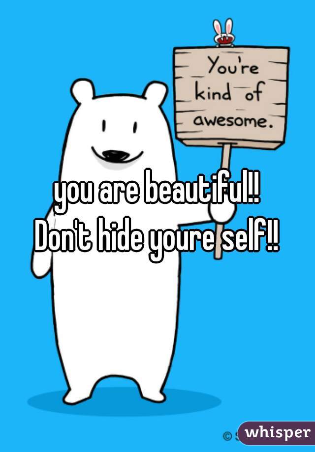 you are beautiful!!
Don't hide youre self!!
