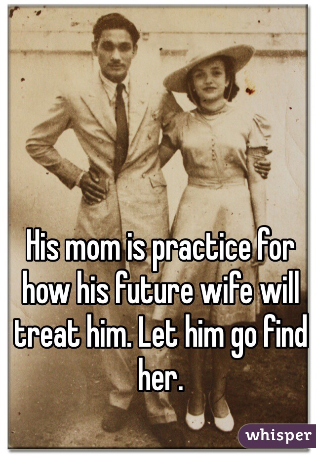 His mom is practice for how his future wife will treat him. Let him go find her.