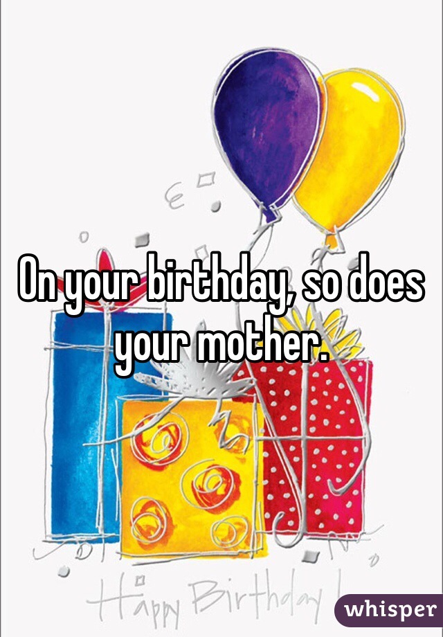 On your birthday, so does your mother.