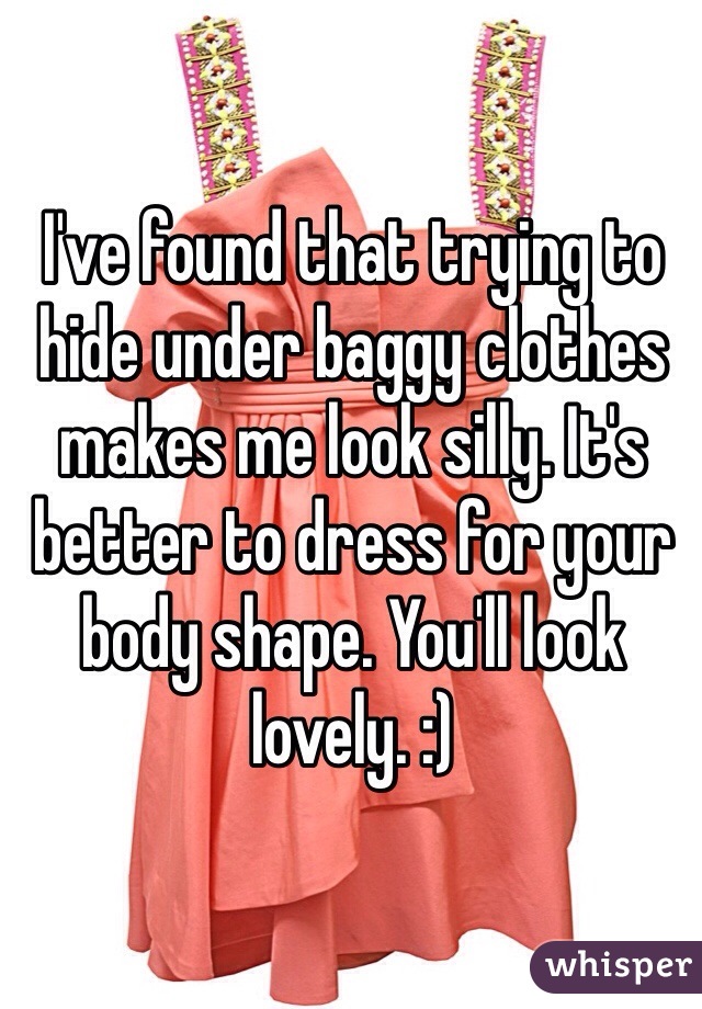 I've found that trying to hide under baggy clothes makes me look silly. It's better to dress for your body shape. You'll look lovely. :)