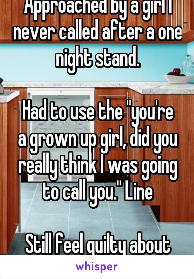 Approached by a girl I never called after a one night stand.

Had to use the "you're a grown up girl, did you really think I was going to call you." Line

Still feel guilty about it.  