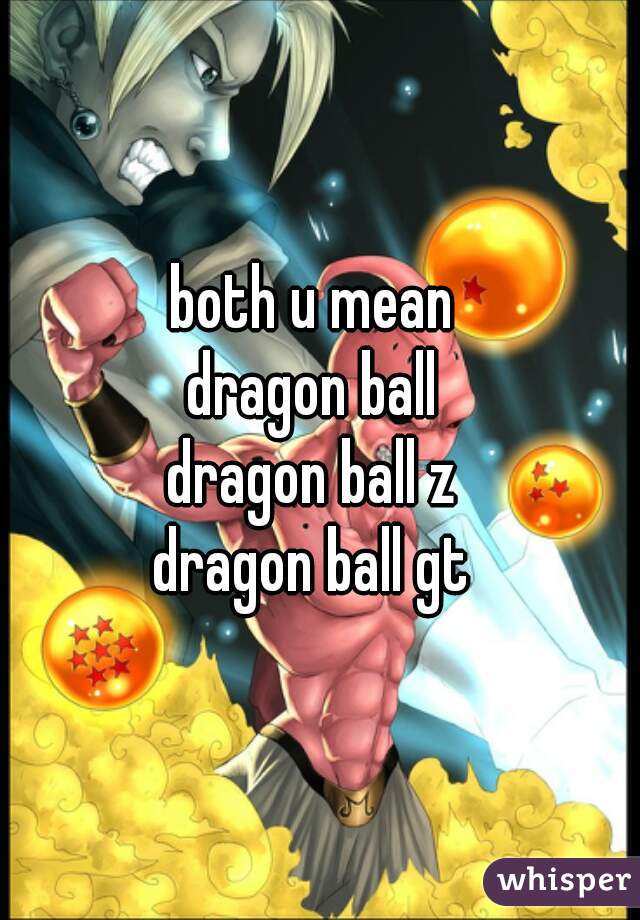 both u mean 
dragon ball 
dragon ball z 
dragon ball gt 