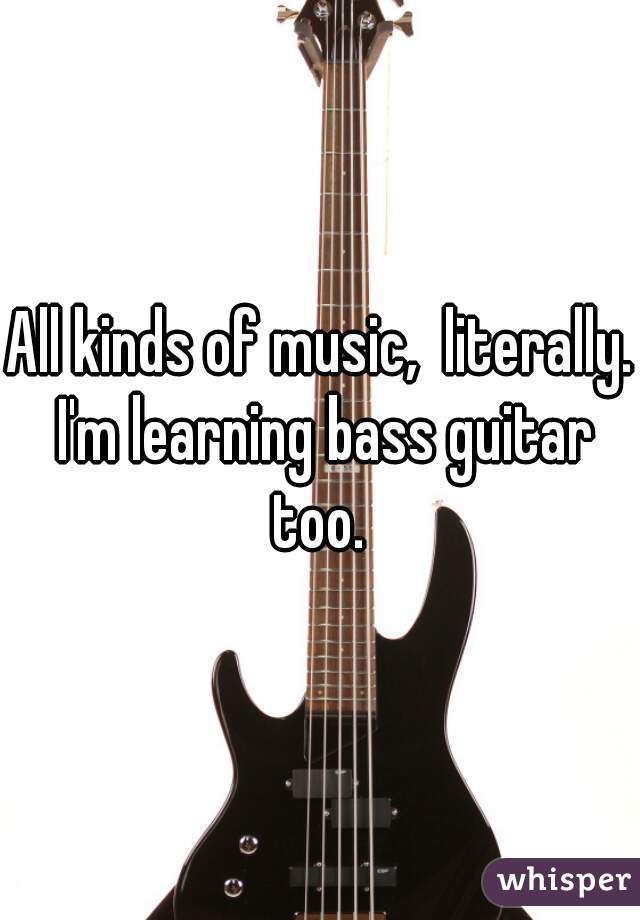 All kinds of music,  literally. I'm learning bass guitar too. 