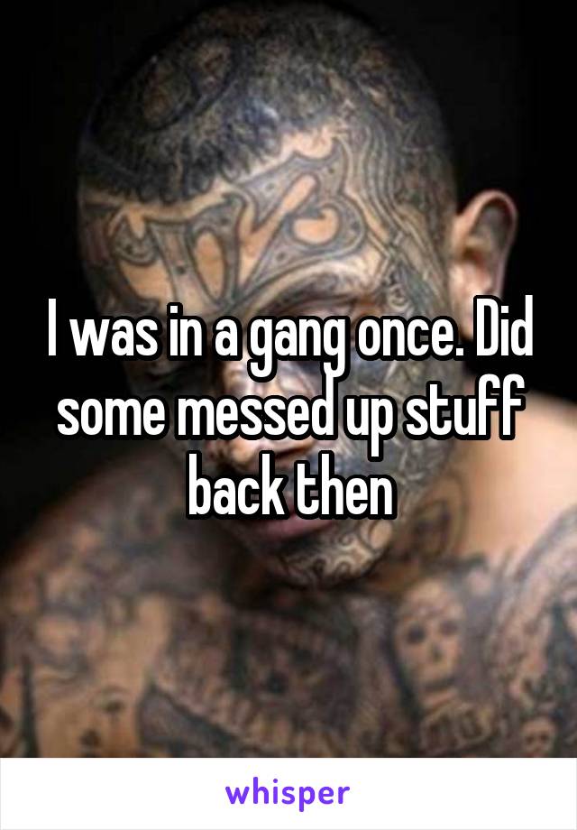 I was in a gang once. Did some messed up stuff back then