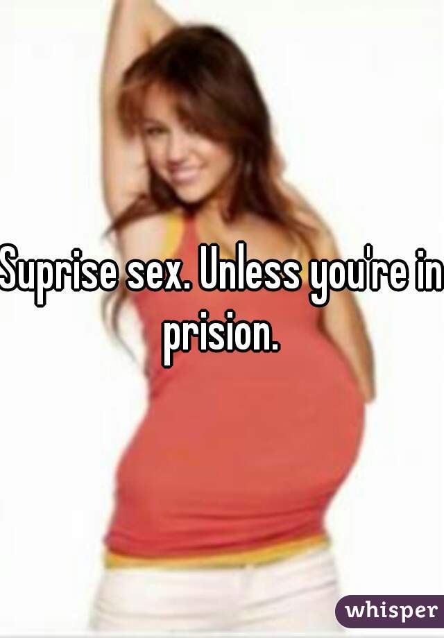 Suprise sex. Unless you're in prision. 
