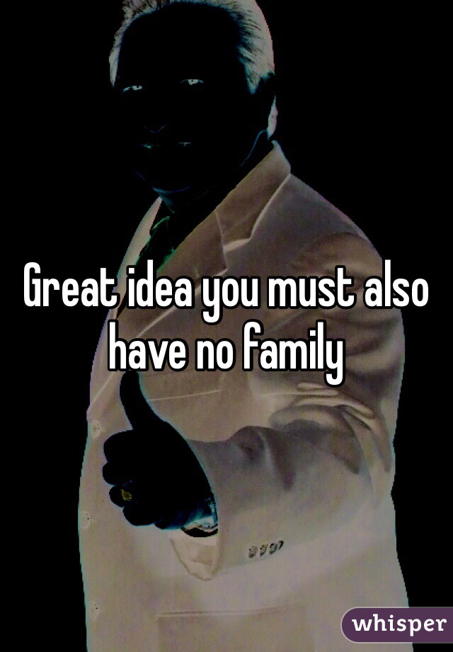 Great idea you must also have no family 