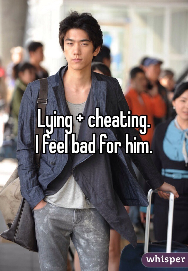 Lying + cheating. 
I feel bad for him.