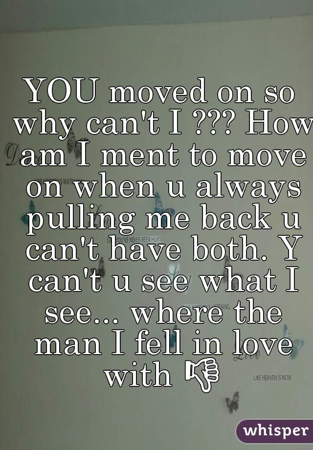 YOU moved on so why can't I ??? How am I ment to move on when u always pulling me back u can't have both. Y can't u see what I see... where the man I fell in love with 👎 