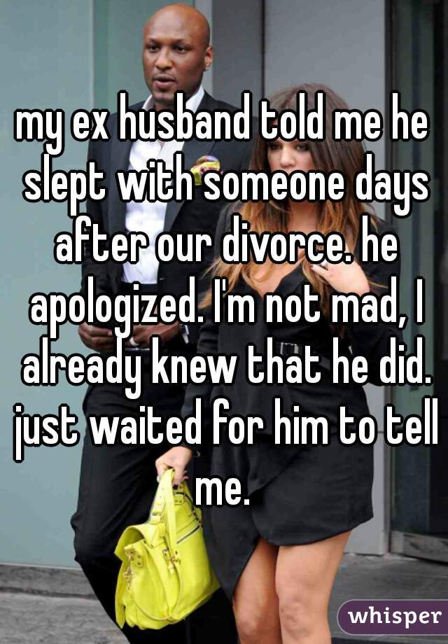 my ex husband told me he slept with someone days after our divorce. he apologized. I'm not mad, I already knew that he did. just waited for him to tell me. 