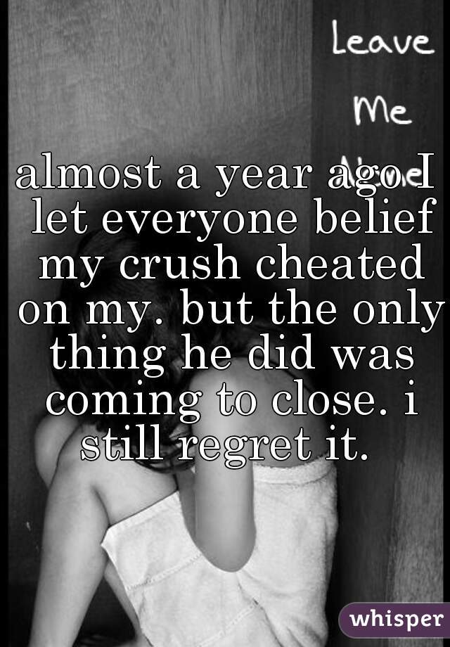 almost a year ago I let everyone belief my crush cheated on my. but the only thing he did was coming to close. i still regret it. 