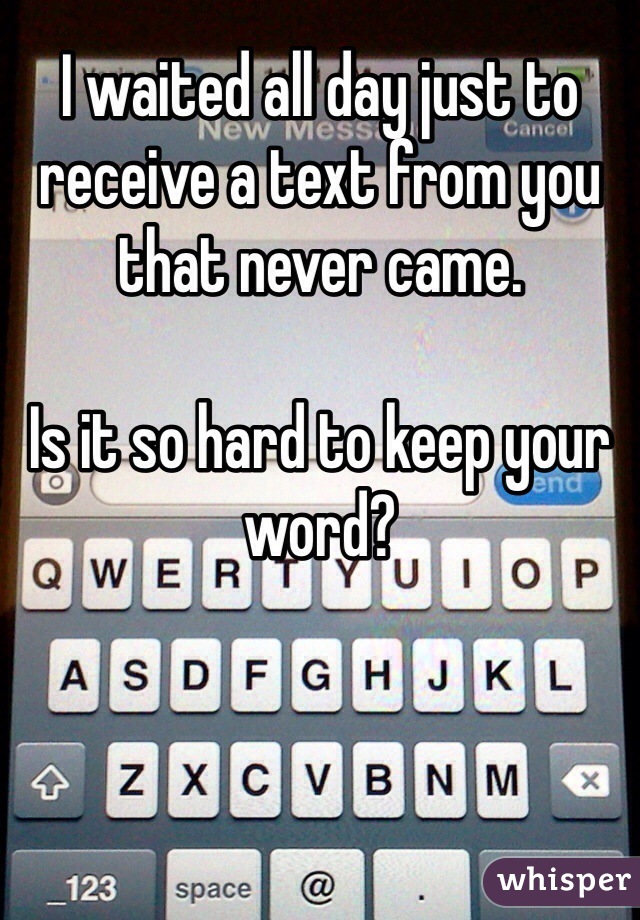 I waited all day just to receive a text from you that never came. 

Is it so hard to keep your word?