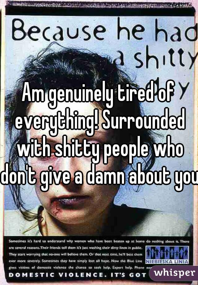 Am genuinely tired of everything! Surrounded with shitty people who don't give a damn about you.