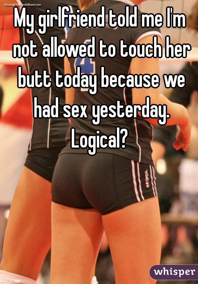 My girlfriend told me I'm not allowed to touch her butt today because we had sex yesterday. Logical? 