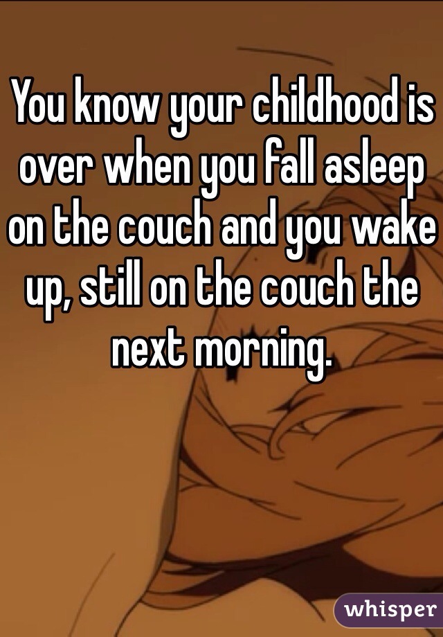 You know your childhood is over when you fall asleep on the couch and you wake up, still on the couch the next morning.