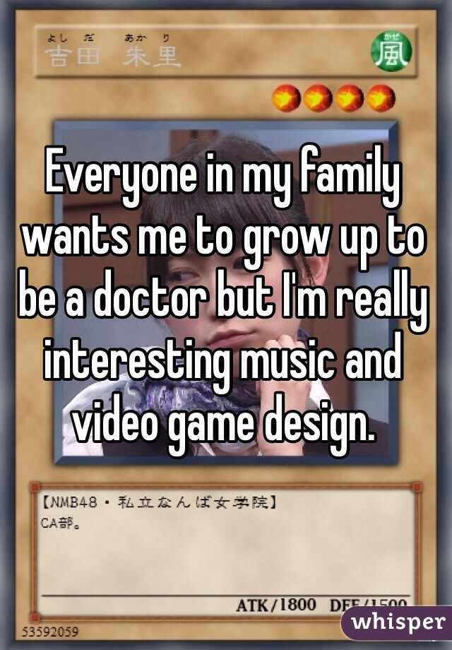 Everyone in my family wants me to grow up to be a doctor but I'm really interesting music and video game design. 