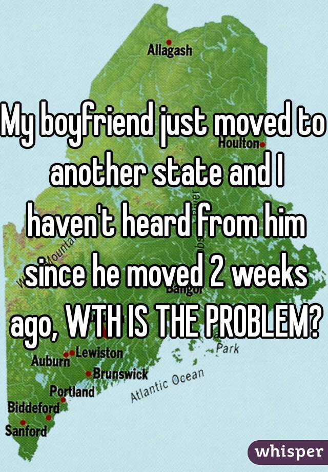 My boyfriend just moved to another state and I haven't heard from him since he moved 2 weeks ago, WTH IS THE PROBLEM?