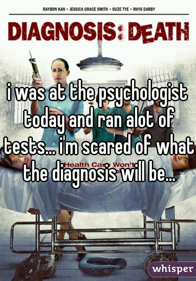 i was at the psychologist today and ran alot of tests... i'm scared of what the diagnosis will be...