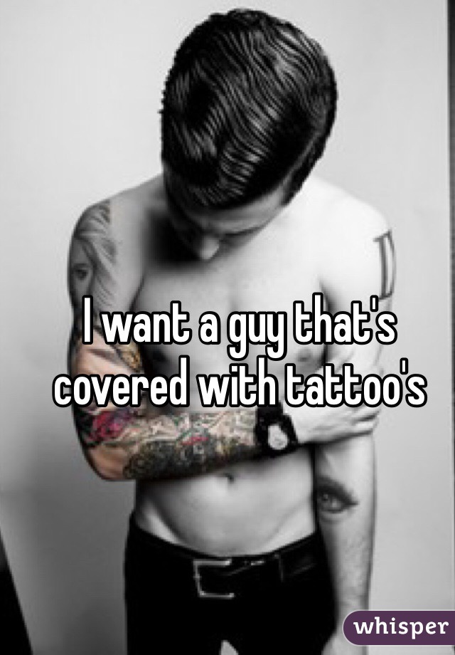 I want a guy that's covered with tattoo's 