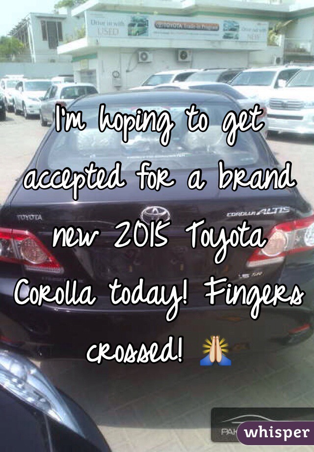 I'm hoping to get accepted for a brand new 2015 Toyota Corolla today! Fingers crossed! 🙏