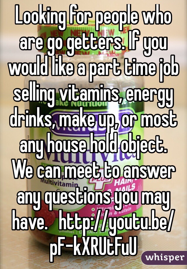 Looking for people who are go getters. If you would like a part time job selling vitamins, energy drinks, make up, or most any house hold object. 
We can meet to answer any questions you may have.   http://youtu.be/pF-kXRUtFuU
