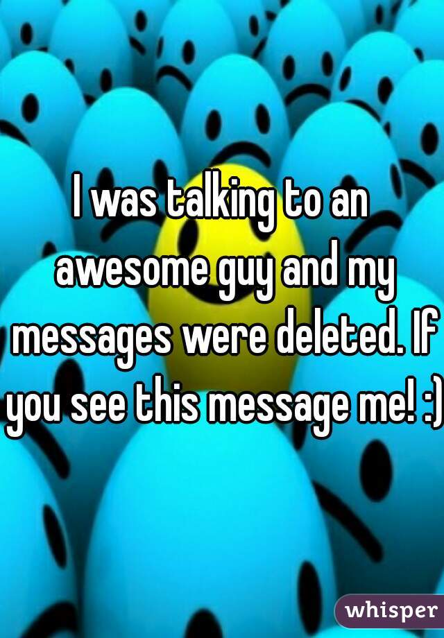I was talking to an awesome guy and my messages were deleted. If you see this message me! :) 
