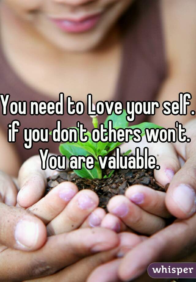 You need to Love your self. if you don't others won't. You are valuable.
