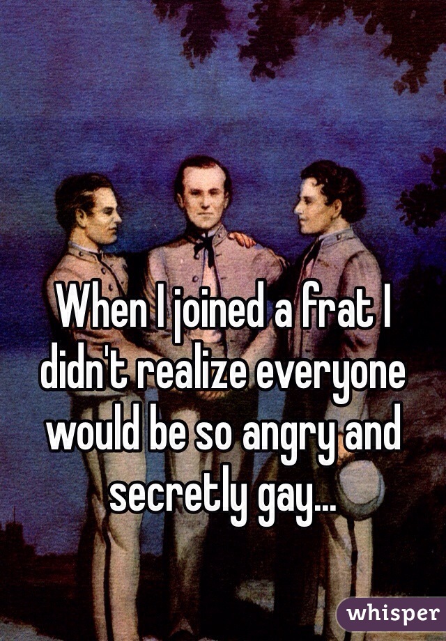 When I joined a frat I didn't realize everyone would be so angry and secretly gay...