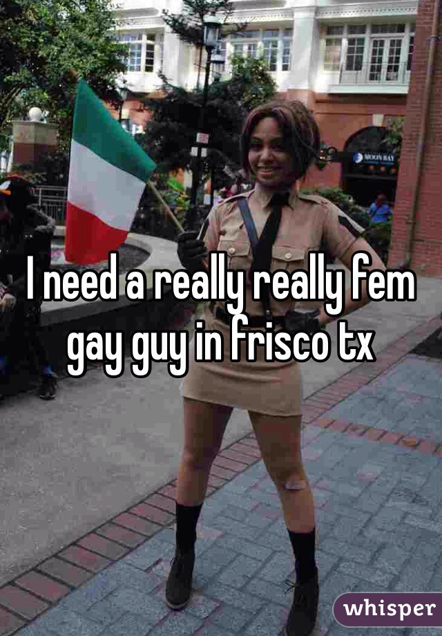 I need a really really fem gay guy in frisco tx