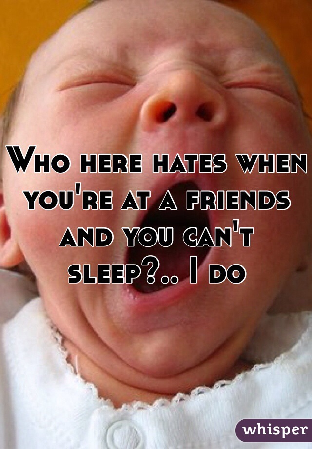 Who here hates when you're at a friends and you can't sleep?.. I do