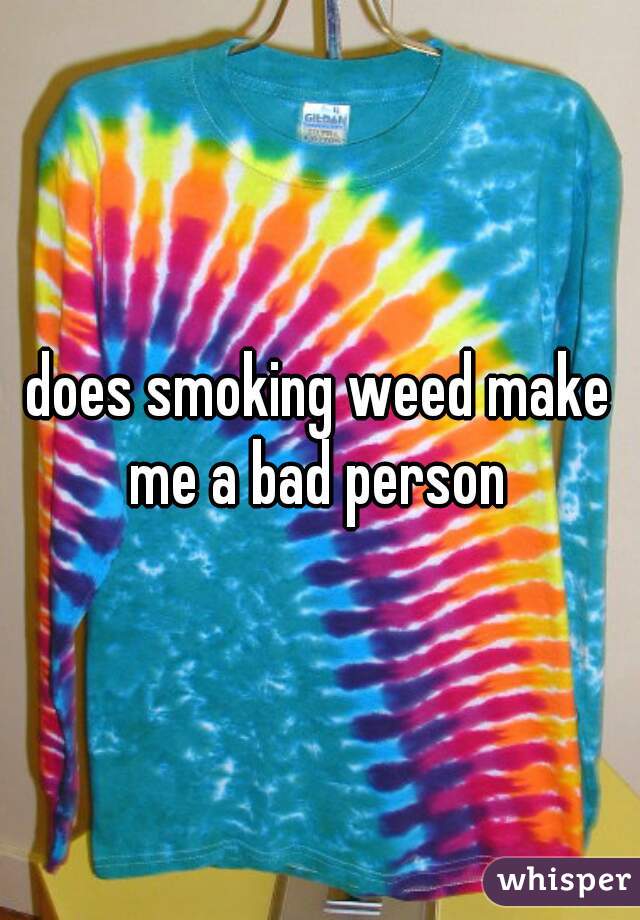 does smoking weed make me a bad person 