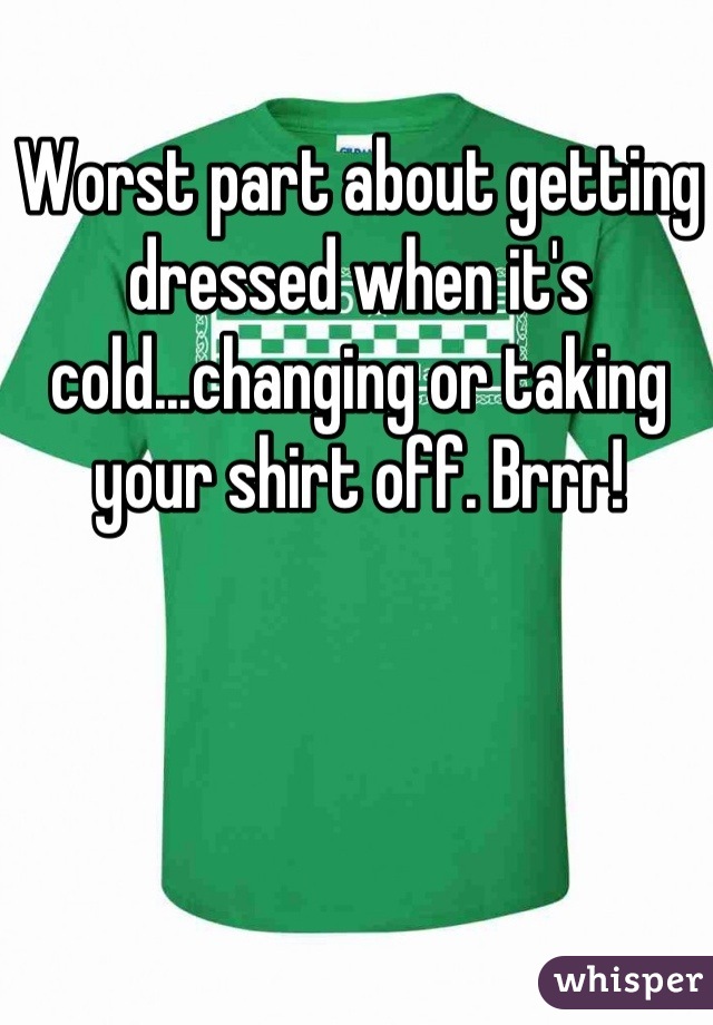 Worst part about getting dressed when it's cold...changing or taking your shirt off. Brrr!