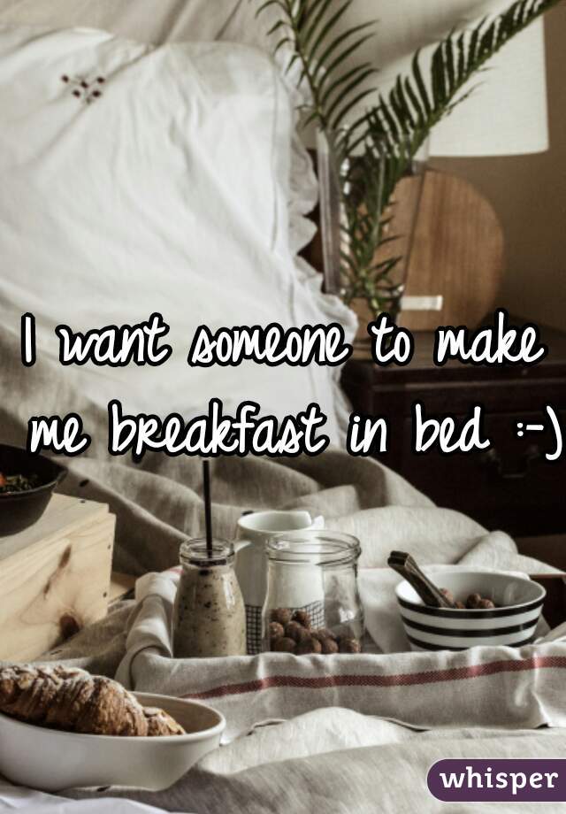 I want someone to make me breakfast in bed :-) 