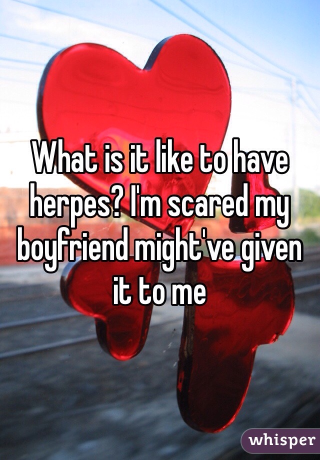 What is it like to have herpes? I'm scared my boyfriend might've given it to me