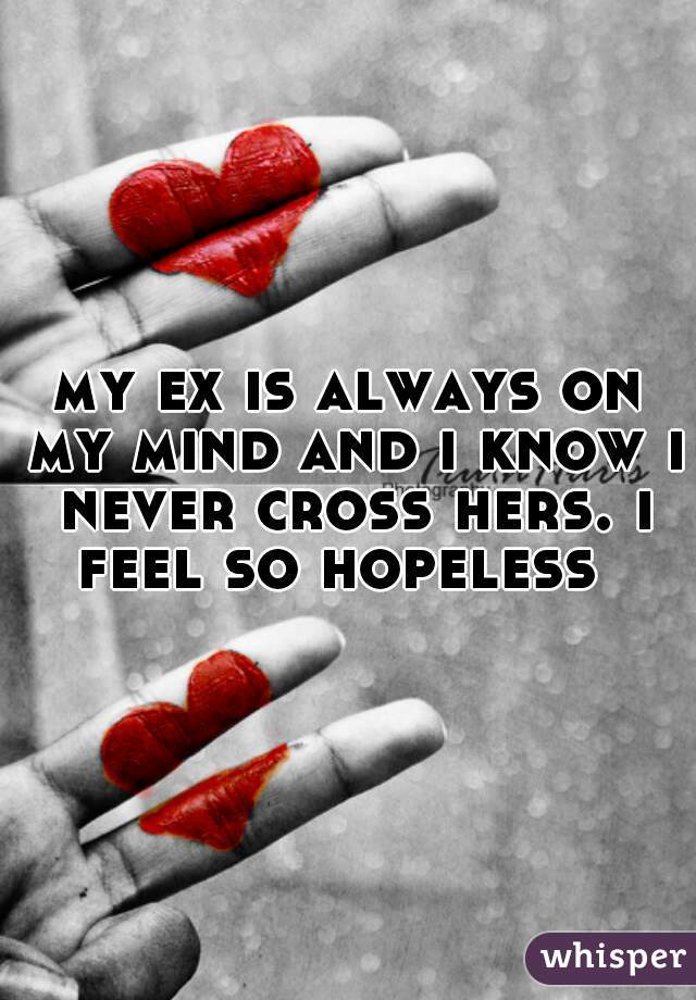 my ex is always on my mind and i know i never cross hers. i feel so hopeless  