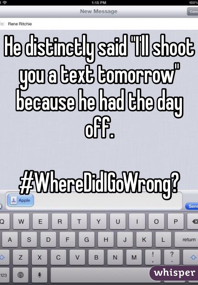 He distinctly said "I'll shoot you a text tomorrow" because he had the day off. 

#WhereDidIGoWrong?